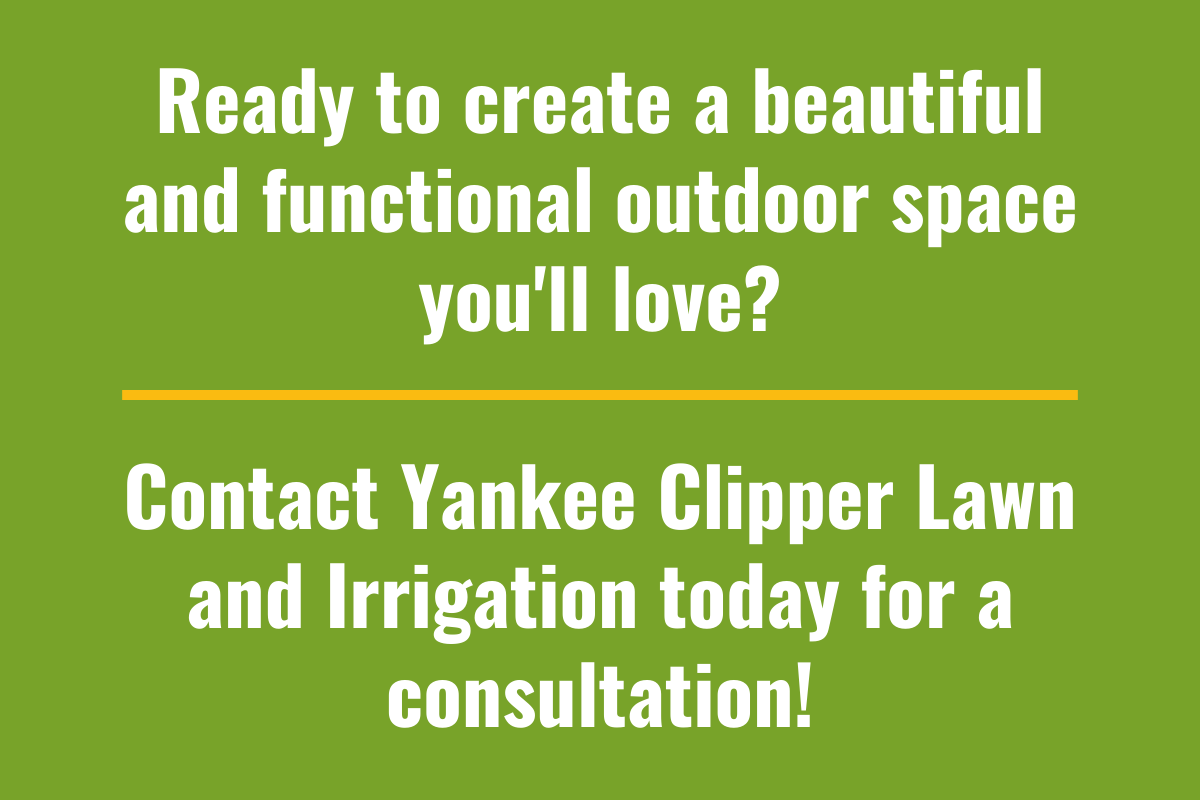 Ready to create a beautiful and functional outdoor space you’ll love Contact Yankee Clipper Lawn and Irrigation today for a consultation!